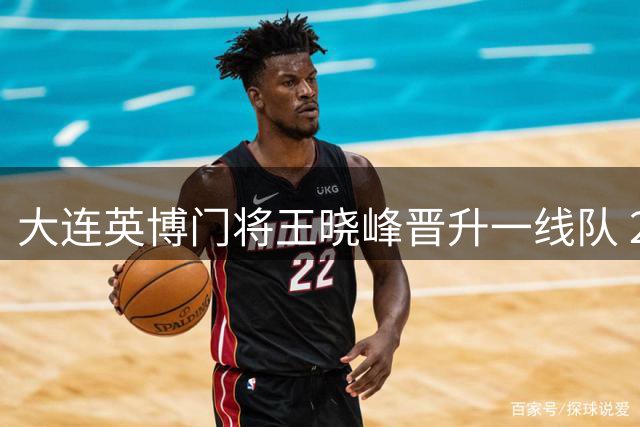 大连英博门将王晓峰晋升一线队 25岁新秀补强球队防守